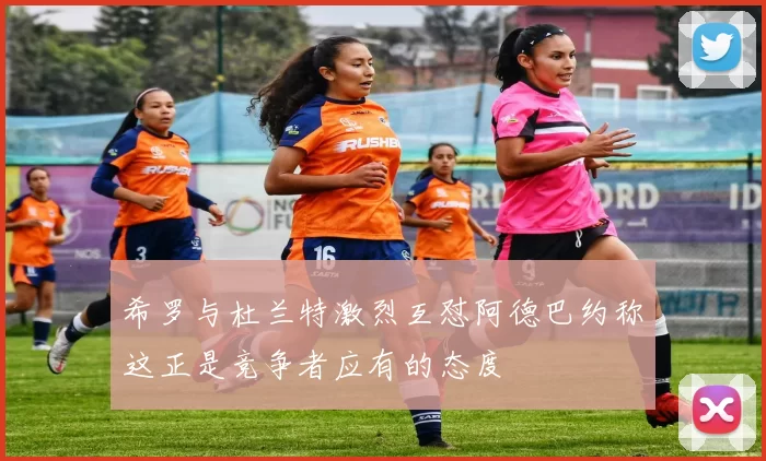 希罗与杜兰特激烈互怼阿德巴约称这正是竞争者应有的态度