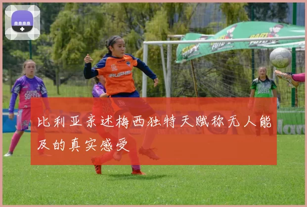 比利亚亲述梅西独特天赋称无人能及的真实感受