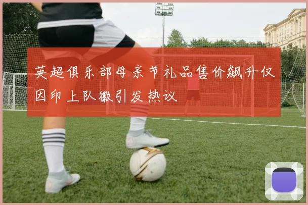 英超俱乐部母亲节礼品售价飙升仅因印上队徽引发热议