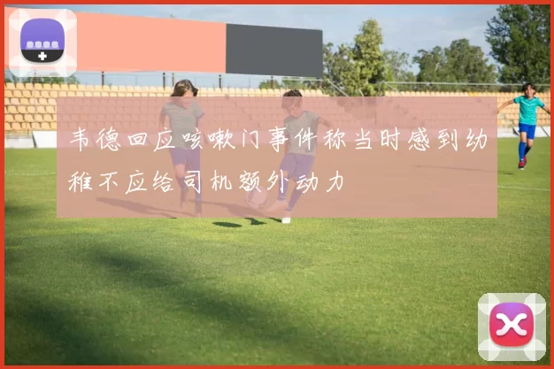 韦德回应咳嗽门事件称当时感到幼稚不应给司机额外动力