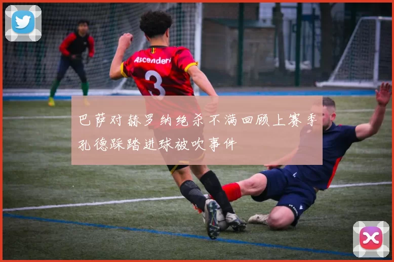巴萨对赫罗纳绝杀不满回顾上赛季孔德踩踏进球被吹事件