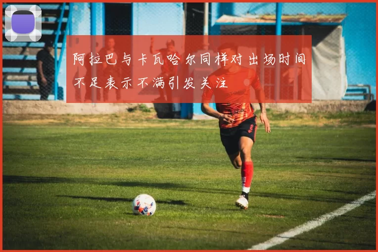 阿拉巴与卡瓦哈尔同样对出场时间不足表示不满引发关注