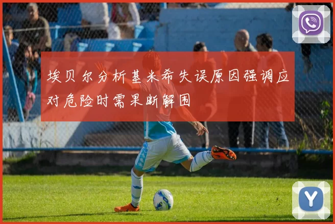埃贝尔分析基米希失误原因强调应对危险时需果断解围