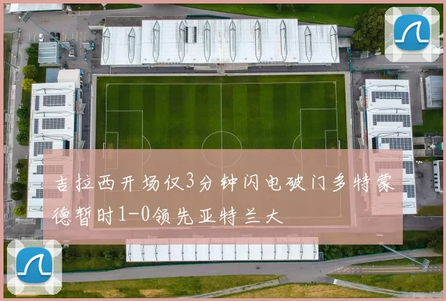吉拉西开场仅3分钟闪电破门多特蒙德暂时1-0领先亚特兰大