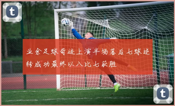 业余足球奇迹上演半场落后七球逆转成功最终以八比七获胜