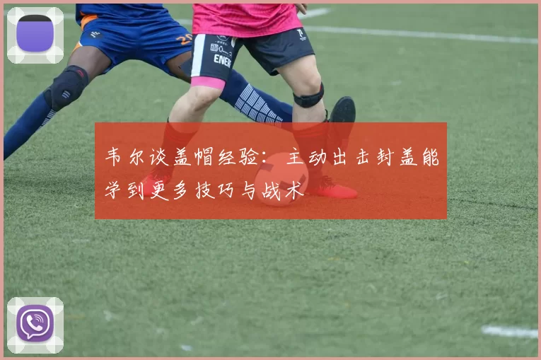 韦尔谈盖帽经验：主动出击封盖能学到更多技巧与战术