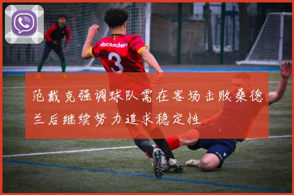 范戴克强调球队需在客场击败桑德兰后继续努力追求稳定性