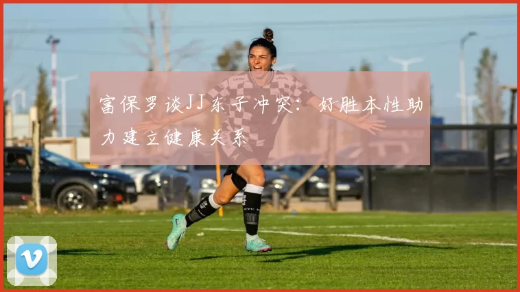 富保罗谈JJ东子冲突：好胜本性助力建立健康关系