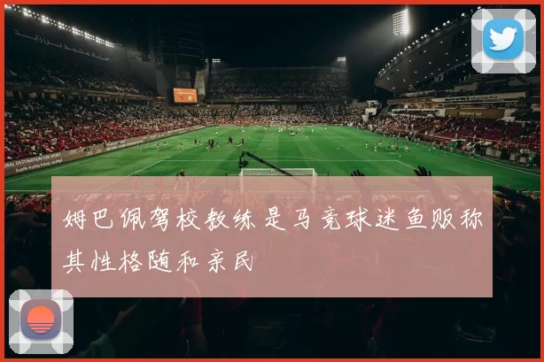姆巴佩驾校教练是马竞球迷鱼贩称其性格随和亲民