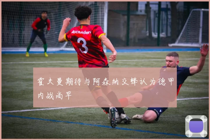 霍夫曼期待与阿森纳交锋认为德甲内战尚早