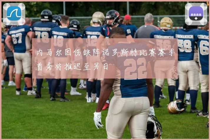 内马尔因伤缺阵诺罗斯特比赛赛季首秀将推迟至另日