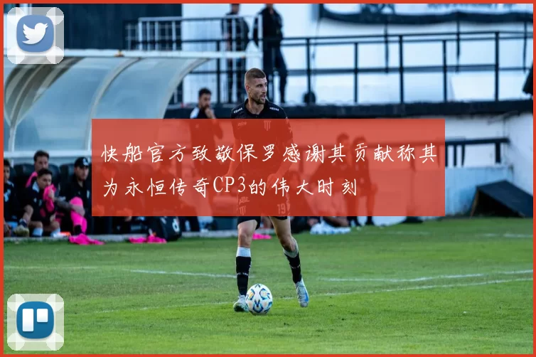 快船官方致敬保罗感谢其贡献称其为永恒传奇CP3的伟大时刻