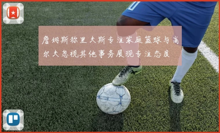 詹姆斯称里夫斯专注家庭篮球与高尔夫忽视其他事务展现专注态度