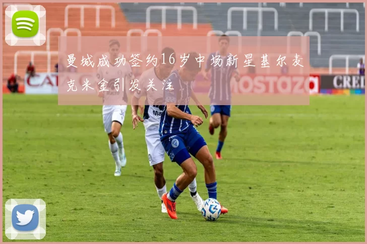 曼城成功签约16岁中场新星基尔麦克米金引发关注
