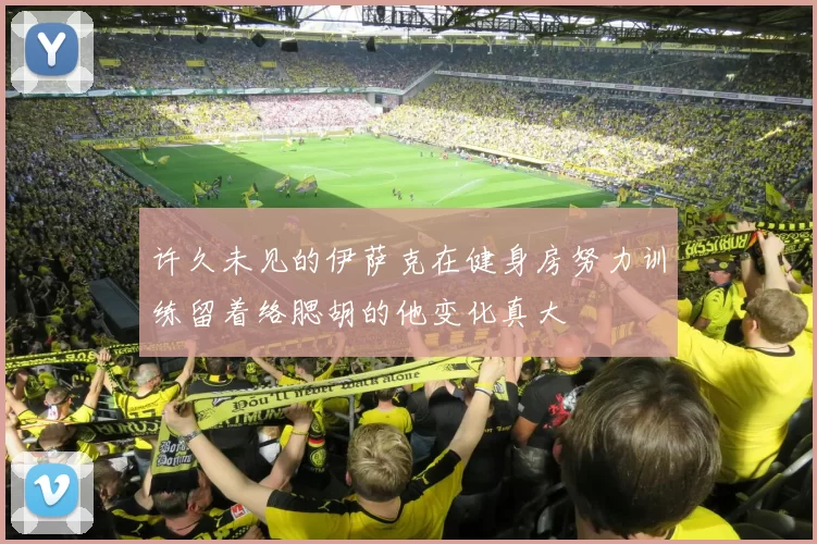 许久未见的伊萨克在健身房努力训练留着络腮胡的他变化真大