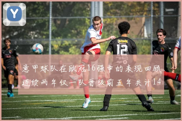 意甲球队在欧冠16强中的表现回顾连续两年仅一队晋级前五年共计14队