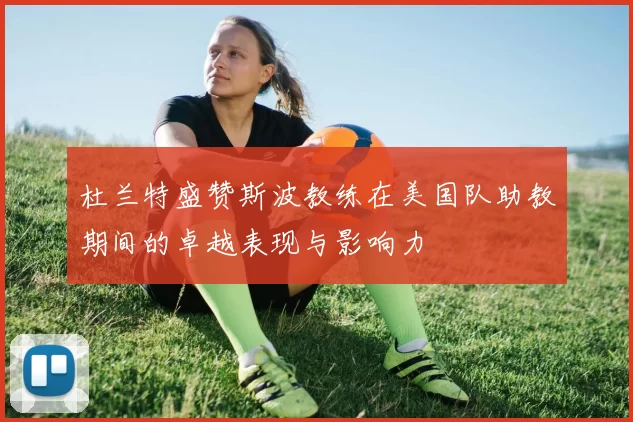 杜兰特盛赞斯波教练在美国队助教期间的卓越表现与影响力