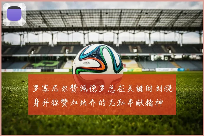 罗塞尼尔赞佩德罗总在关键时刻现身并称赞加纳乔的无私奉献精神