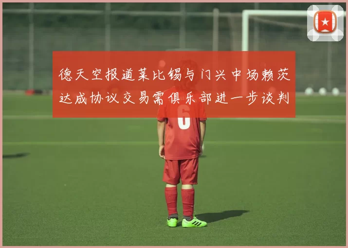 德天空报道莱比锡与门兴中场赖茨达成协议交易需俱乐部进一步谈判