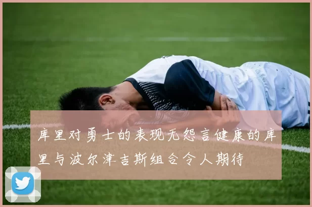库里对勇士的表现无怨言健康的库里与波尔津吉斯组合令人期待