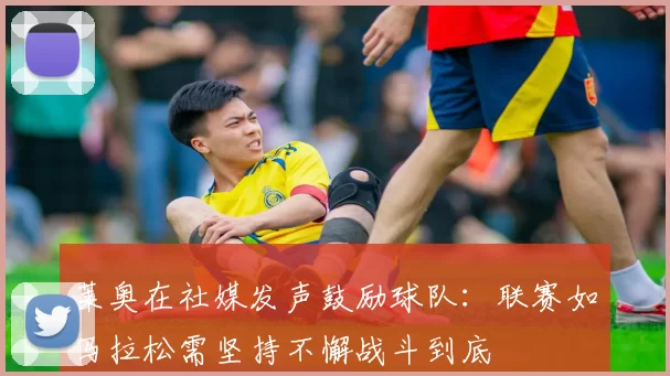 莱奥在社媒发声鼓励球队：联赛如马拉松需坚持不懈战斗到底