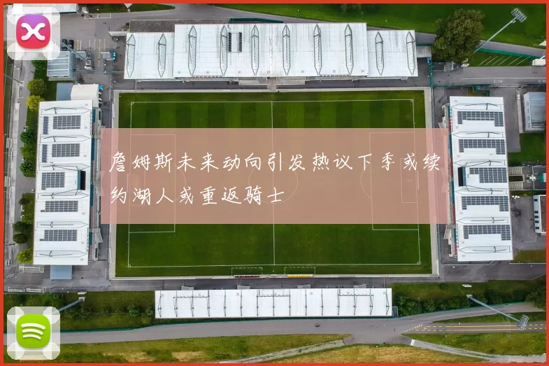 詹姆斯未来动向引发热议下季或续约湖人或重返骑士
