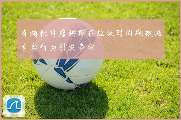 夸梅批评詹姆斯在垃圾时间刷数据自恋行为引发争议