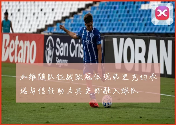 加维随队征战欧冠体现弗里克的承诺与信任助力其更好融入球队