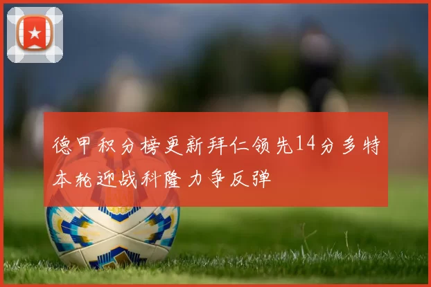 德甲积分榜更新拜仁领先14分多特本轮迎战科隆力争反弹