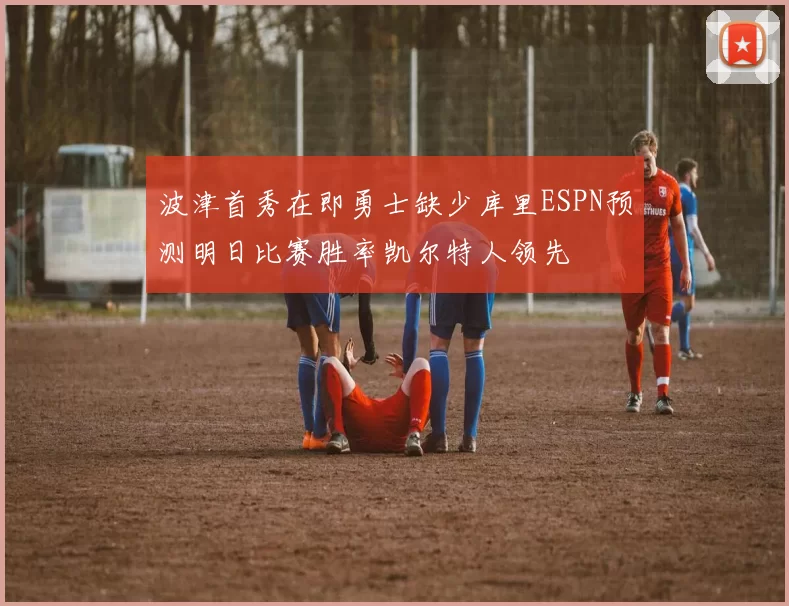 波津首秀在即勇士缺少库里ESPN预测明日比赛胜率凯尔特人领先