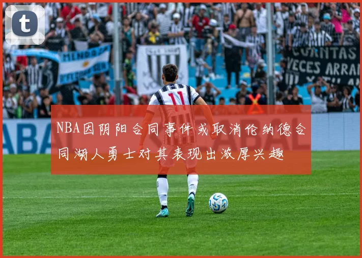 NBA因阴阳合同事件或取消伦纳德合同湖人勇士对其表现出浓厚兴趣