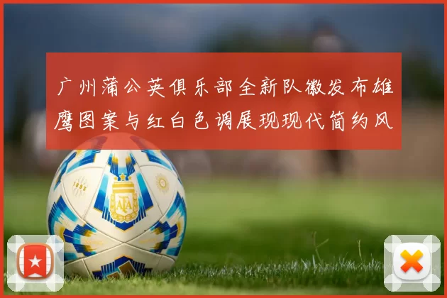 广州蒲公英俱乐部全新队徽发布雄鹰图案与红白色调展现现代简约风格