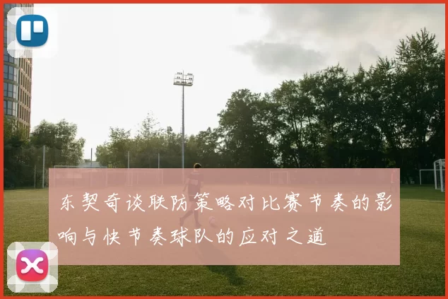 东契奇谈联防策略对比赛节奏的影响与快节奏球队的应对之道