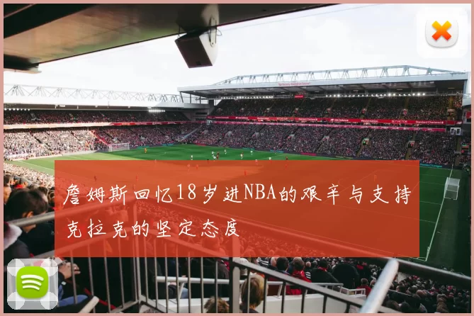 詹姆斯回忆18岁进NBA的艰辛与支持克拉克的坚定态度